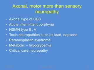 Axonal, motor more than sensory
                  neuropathy
•   Axonal type of GBS
•   Acute intermittent porphyria
•   HSMN type II , V
•   Toxic neuropathies such as lead, dapsone
•   Paraneoplastic syndrome
•   Metabolic – hypoglycemia
•   Critical care neuropathy



11/19/2011            Jipmer physiologist      29
 