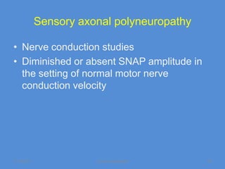Sensory axonal polyneuropathy

• Nerve conduction studies
• Diminished or absent SNAP amplitude in
  the setting of normal motor nerve
  conduction velocity




11/19/2011              Jipmer physiologist   35
 
