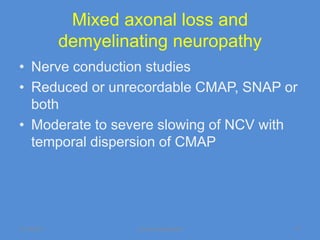 Mixed axonal loss and
             demyelinating neuropathy
• Nerve conduction studies
• Reduced or unrecordable CMAP, SNAP or
  both
• Moderate to severe slowing of NCV with
  temporal dispersion of CMAP




11/19/2011            Jipmer physiologist   41
 