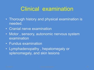 Clinical examination
• Thorough history and physical examination is
  needed.
• Cranial nerve examination
• Motor , sensory, autonomic nervous system
  examination
• Fundus examination
• Lymphadenopathy , hepatomegaly or
  splenomegaly, and skin lesions


11/19/2011          Jipmer physiologist          42
 