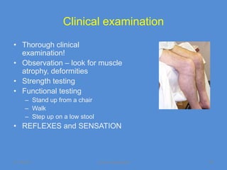 Clinical examination
• Thorough clinical
  examination!
• Observation – look for muscle
  atrophy, deformities
• Strength testing
• Functional testing
      – Stand up from a chair
      – Walk
      – Step up on a low stool
• REFLEXES and SENSATION



11/19/2011                       Jipmer physiologist   54
 