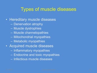Types of muscle diseases

• Hereditary muscle diseases
      –      Denervation atrophy
      –      Muscle dystrophies
      –      Muscle channelopathies
      –      Mitochondrial myopathies
      –      Metabolic myopathies
• Acquired muscle diseases
      – Inflammatory myopathies
      – Endocrine and toxic myopathies
      – Infectious muscle diseases


11/19/2011                     Jipmer physiologist   55
 
