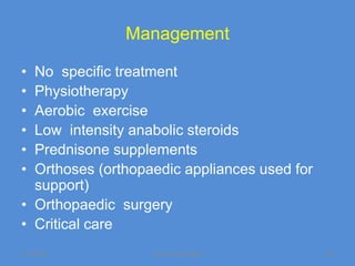 Management

• No specific treatment
• Physiotherapy
• Aerobic exercise
• Low intensity anabolic steroids
• Prednisone supplements
• Orthoses (orthopaedic appliances used for
  support)
• Orthopaedic surgery
• Critical care
11/19/2011         Jipmer physiologist        64
 