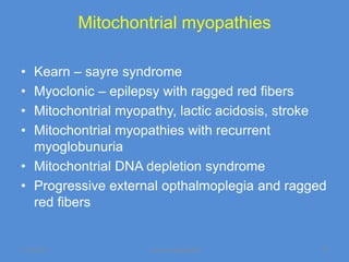 Mitochontrial myopathies

• Kearn – sayre syndrome
• Myoclonic – epilepsy with ragged red fibers
• Mitochontrial myopathy, lactic acidosis, stroke
• Mitochontrial myopathies with recurrent
  myoglobunuria
• Mitochontrial DNA depletion syndrome
• Progressive external opthalmoplegia and ragged
  red fibers


11/19/2011           Jipmer physiologist        75
 