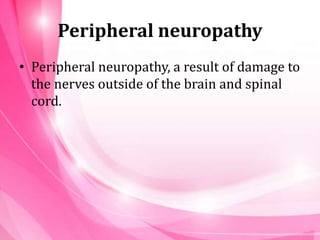 Peripheral neuropathy
• Peripheral neuropathy, a result of damage to
the nerves outside of the brain and spinal
cord.
 