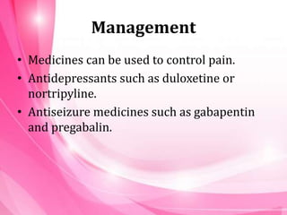 Management
• Medicines can be used to control pain.
• Antidepressants such as duloxetine or
nortripyline.
• Antiseizure medicines such as gabapentin
and pregabalin.
 
