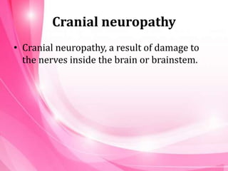 Cranial neuropathy
• Cranial neuropathy, a result of damage to
the nerves inside the brain or brainstem.
 