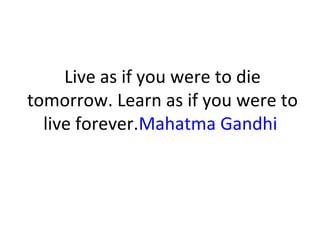 Live as if you were to die
tomorrow. Learn as if you were to
live forever.Mahatma Gandhi
 