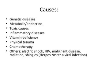 Causes:
• Genetic diseases
• Metabolic/endocrine
• Toxic causes
• Inflammatory diseases
• Vitamin deficiency
• Physical trauma
• Chemotherapy
• Others: electric shock, HIV, malignant disease,
radiation, shingles (Herpes zoster a viral infection)
 