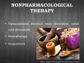 NONPHARMACOLOGICAL
THERAPY
• Transcutaneous electrical nerve stimulation, spinal
cord stimulation,
• Aromatherapy
• Acupuncture
K Bhanu management of neuropathic pain indian perspective chap 125
 
