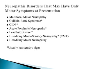  Multifocal Motor Neuropathy
 Guillain-Barré Syndrome*
 CIDP*
 Acute Porphyric Neuropathy*
 Lead Intoxication*
 Hereditary Motor-Sensory Neuropathy* (CMT)
 Hereditary Motor Neuropathy
*Usually has sensory signs
 