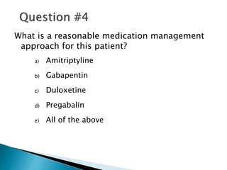 What is a reasonable medication management
approach for this patient?
a) Amitriptyline
b) Gabapentin
c) Duloxetine
d) Pregabalin
e) All of the above
 