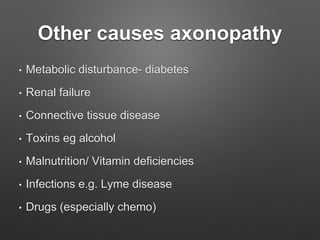 Other causes axonopathy
• Metabolic disturbance- diabetes
• Renal failure
• Connective tissue disease
• Toxins eg alcohol
• Malnutrition/ Vitamin deficiencies
• Infections e.g. Lyme disease
• Drugs (especially chemo)
 