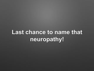 Last chance to name that
neuropathy!
 