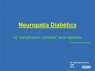 Neuropatía Diabética
Profesor Andrew Boulton
Neuropatía Diabética
La "complicación olvidada" de la diabetes.
Dr. Santiago Bruzone
IDIM
2015
 