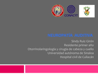 Sindy Ruiz Girón
Residente primer año
Otorrinolaringología y cirugía de cabeza y cuello
Universidad autónoma de Sinaloa
Hospital civil de Culiacán
NEUROPATÍA AUDITIVA
 