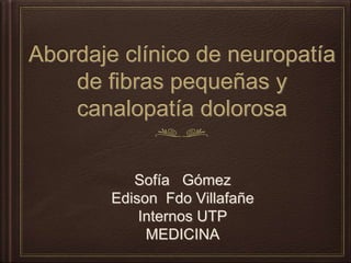 Abordaje clínico de neuropatía
de fibras pequeñas y
canalopatía dolorosa
Sofía Gómez
Edison Fdo Villafañe
Internos UTP
MEDICINA
 