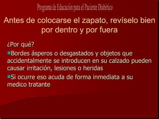 Antes de colocarse el zapato, revíselo bien
          por dentro y por fuera
¿Por qué?
Bordes ásperos o desgastados y objetos que
accidentalmente se introducen en su calzado pueden
causar irritación, lesiones o heridas
Si ocurre eso acuda de forma inmediata a su
medico tratante
 