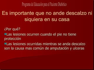Es importante que no ande descalzo ni
         siquiera en su casa
¿Por qué?
Las lesiones ocurren cuando el pie no tiene
protección
Las lesiones ocurridas mientras se anda descalzo
son la causa mas común de amputación y ulceras
 