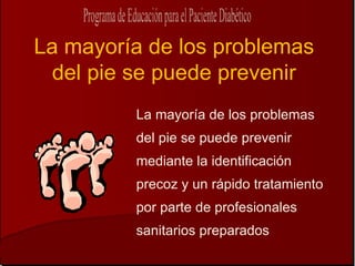 La mayoría de los problemas
 del pie se puede prevenir
         La mayoría de los problemas
         del pie se puede prevenir
         mediante la identificación
         precoz y un rápido tratamiento
         por parte de profesionales
         sanitarios preparados
 