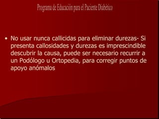 • No usar nunca callicidas para eliminar durezas- Si
  presenta callosidades y durezas es imprescindible
  descubrir la causa, puede ser necesario recurrir a
  un Podólogo u Ortopedia, para corregir puntos de
  apoyo anómalos
 