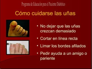 Cómo cuidarse las uñas

       • No dejar que las uñas
         crezcan demasiado
       • Cortar en línea recta
       • Limar los bordes afilados
       • Pedir ayuda a un amigo o
         pariente
 
