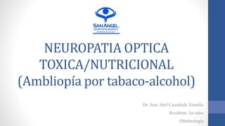 NEUROPATIA OPTICA
TOXICA/NUTRICIONAL
(Ambliopía por tabaco-alcohol)
Dr. José Abel Castañeda Ximello
Residente 3er años
Oftalmología
 