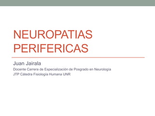 NEUROPATIAS
PERIFERICAS
Juan Jairala
Docente Carrera de Especialización de Posgrado en Neurología
JTP Cátedra Fisiología Humana UNR
 