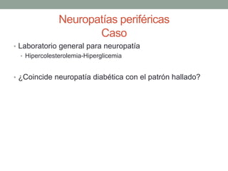 Neuropatías periféricas
Caso
• Laboratorio general para neuropatía
• Hipercolesterolemia-Hiperglicemia
• ¿Coincide neuropatía diabética con el patrón hallado?
 