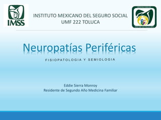 INSTITUTO MEXICANO DEL SEGURO SOCIAL
UMF 222 TOLUCA
Neuropatías Periféricas
Eddie Sierra Monroy
Residente de Segundo Año Medicina Familiar
 