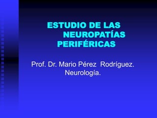 ESTUDIO DE LAS
NEUROPATÍAS
PERIFÉRICAS
Prof. Dr. Mario Pérez Rodríguez.
Neurología.
 