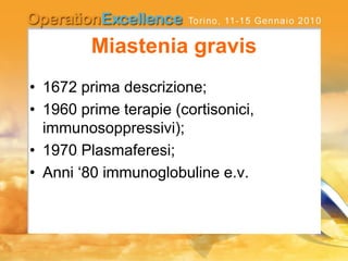 Miastenia gravis
• 1672 prima descrizione;
• 1960 prime terapie (cortisonici,
immunosoppressivi);
• 1970 Plasmaferesi;
• Anni ‘80 immunoglobuline e.v.
 