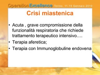 Crisi miastenica
• Acuta , grave compromissione della
funzionalità respiratoria che richiede
trattamento terapeutico intensivo….
• Terapia aferetica;
• Terapia con Immunoglobuline endovena
 