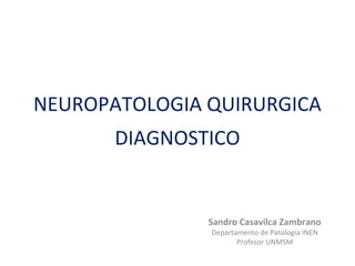 NEUROPATOLOGIA QUIRURGICA
DIAGNOSTICO
Sandro Casavilca Zambrano
Departamento de Patología INEN
Profesor UNMSM
 