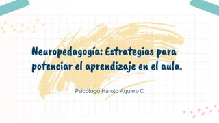 Psicólogo Harold Aguirre C
Neuropedagogía: Estrategias para
potenciar el aprendizaje en el aula.
 