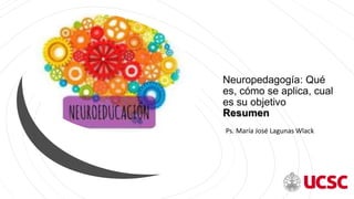 Neuropedagogía: Qué
es, cómo se aplica, cual
es su objetivo
Resumen
Ps. María José Lagunas Wlack
 