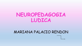 NEUROPEDAGOGIA
LUDICA
MARIANA PALACIO RENDON
 
