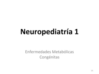 Neuropediatría 1
Enfermedades Metabólicas
Congénitas
15
 