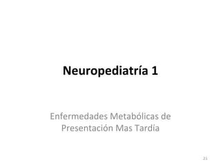 Neuropediatría 1
Enfermedades Metabólicas de
Presentación Mas Tardía
21
 