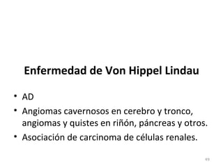Enfermedad de Von Hippel Lindau
• AD
• Angiomas cavernosos en cerebro y tronco,
angiomas y quistes en riñón, páncreas y otros.
• Asociación de carcinoma de células renales.
49
 