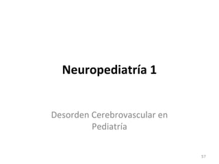 Neuropediatría 1
Desorden Cerebrovascular en
Pediatría
57
 