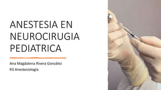 ANESTESIA EN
NEUROCIRUGIA
PEDIATRICA
Ana Magdalena Rivera González
R3 Anestesiología
 