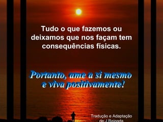 Tudo o que fazemos ou
deixamos que nos façam tem
consequências físicas.
Tradução e Adaptação
 