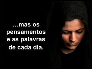 …mas os
pensamentos
e as palavras
 de cada dia.
 