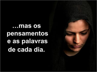 …mas os
pensamentos
e as palavras
de cada dia.
 
