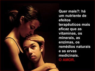 Quer mais?: há
um nutriente de
efeitos
terapêuticos mais
eficaz que as
vitaminas, os
minerais, as
enzimas, os
remédios naturais
e as ervas
medicinais.
O AMOR.
 