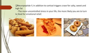 Neuropeptide Y, in addition to cortisol triggers crave for salty, sweet and
high fat
-The more uncontrolled stress in your life, the more likely you are to turn
to food for emotional relief.
 