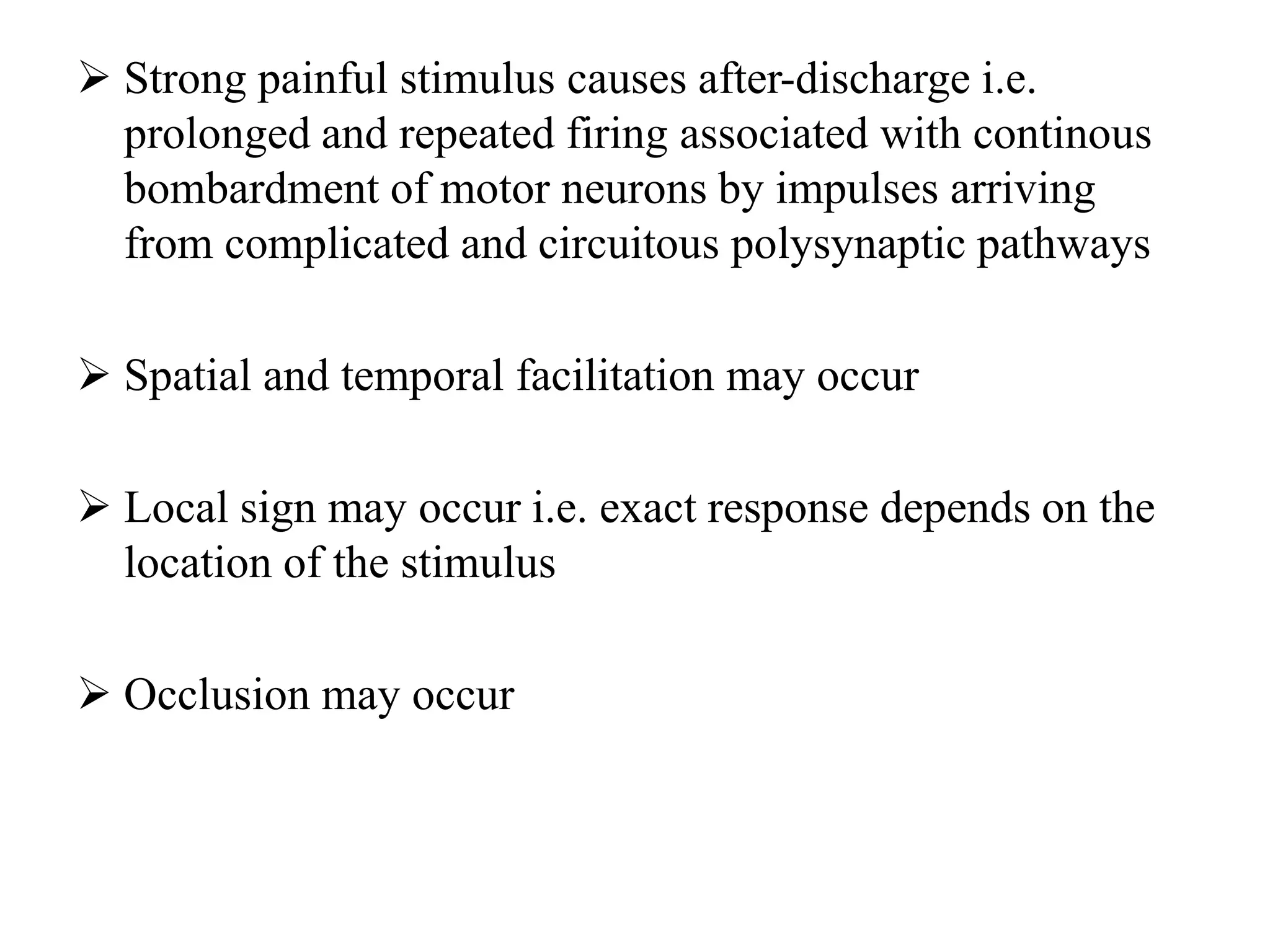  Strong painful stimulus causes after-discharge i.e.
prolonged and repeated firing associated with continous
bombardment of motor neurons by impulses arriving
from complicated and circuitous polysynaptic pathways
 Spatial and temporal facilitation may occur
 Local sign may occur i.e. exact response depends on the
location of the stimulus
 Occlusion may occur
 