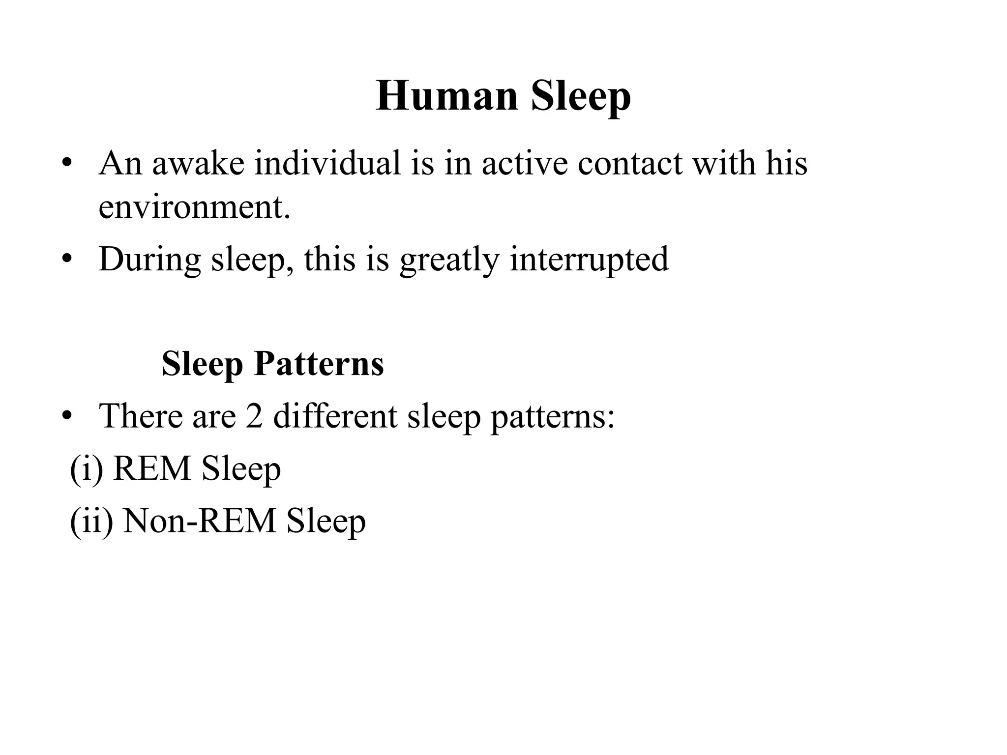 Human Sleep
• An awake individual is in active contact with his
environment.
• During sleep, this is greatly interrupted
Sleep Patterns
• There are 2 different sleep patterns:
(i) REM Sleep
(ii) Non-REM Sleep
 