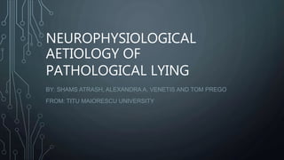 NEUROPHYSIOLOGICAL
AETIOLOGY OF
PATHOLOGICAL LYING
BY: SHAMS ATRASH, ALEXANDRA A. VENETIS AND TOM PREGO
FROM: TITU MAIORESCU UNIVERSITY
 